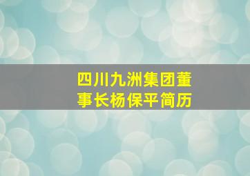 四川九洲集团董事长杨保平简历