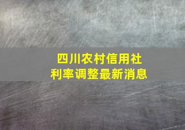 四川农村信用社利率调整最新消息