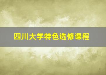 四川大学特色选修课程