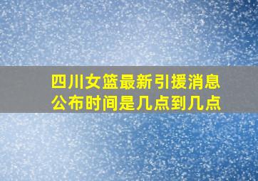 四川女篮最新引援消息公布时间是几点到几点