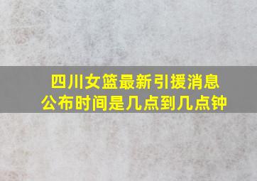 四川女篮最新引援消息公布时间是几点到几点钟