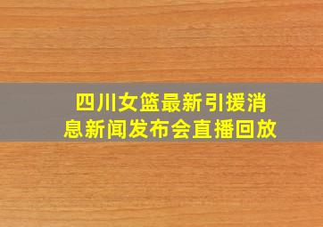 四川女篮最新引援消息新闻发布会直播回放