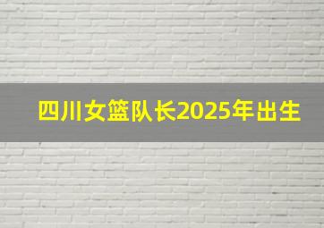 四川女篮队长2025年出生