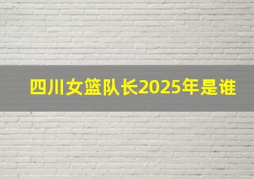 四川女篮队长2025年是谁