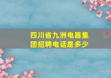 四川省九洲电器集团招聘电话是多少