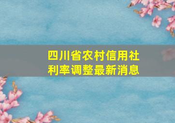 四川省农村信用社利率调整最新消息