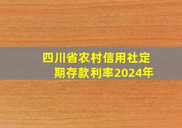 四川省农村信用社定期存款利率2024年