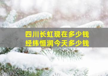 四川长虹现在多少钱经纬恒润今天多少钱