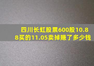 四川长虹股票600股10.88买的11.05卖掉赚了多少钱