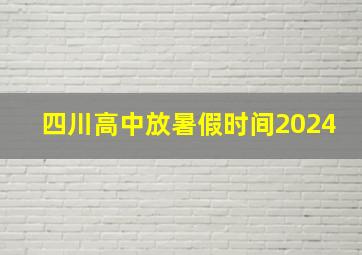 四川高中放暑假时间2024