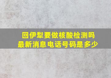 回伊犁要做核酸检测吗最新消息电话号码是多少