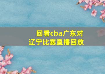 回看cba广东对辽宁比赛直播回放