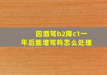 因酒驾b2降c1一年后能增驾吗怎么处理