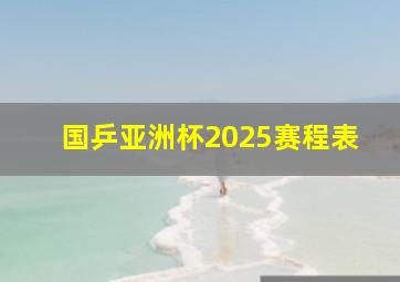 国乒亚洲杯2025赛程表