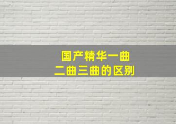 国产精华一曲二曲三曲的区别