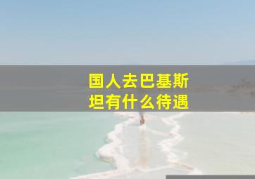 国人去巴基斯坦有什么待遇