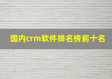 国内crm软件排名榜前十名