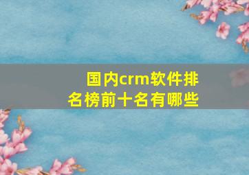 国内crm软件排名榜前十名有哪些