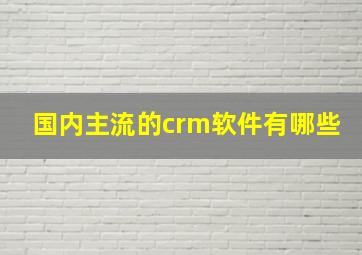 国内主流的crm软件有哪些