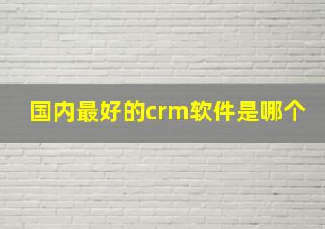 国内最好的crm软件是哪个