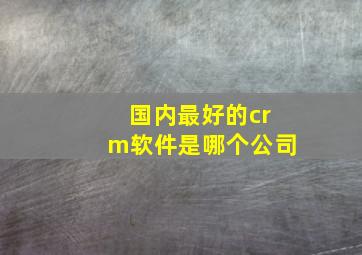 国内最好的crm软件是哪个公司