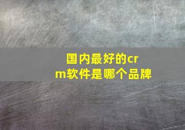 国内最好的crm软件是哪个品牌