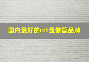 国内最好的crt显像管品牌