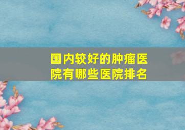 国内较好的肿瘤医院有哪些医院排名