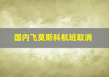 国内飞莫斯科航班取消