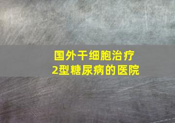 国外干细胞治疗2型糖尿病的医院