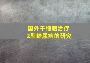 国外干细胞治疗2型糖尿病的研究