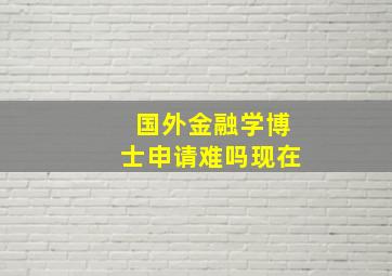 国外金融学博士申请难吗现在