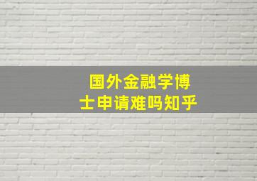 国外金融学博士申请难吗知乎