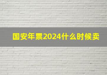 国安年票2024什么时候卖