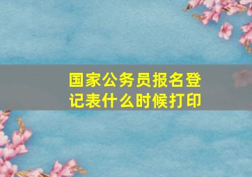 国家公务员报名登记表什么时候打印