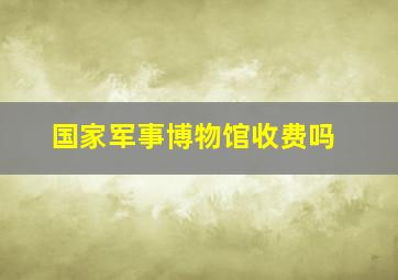 国家军事博物馆收费吗