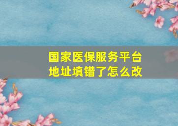 国家医保服务平台地址填错了怎么改