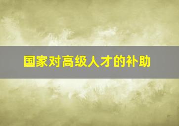 国家对高级人才的补助