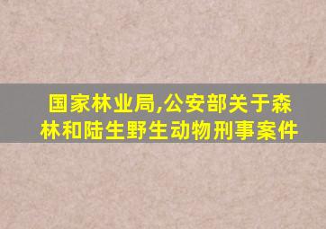 国家林业局,公安部关于森林和陆生野生动物刑事案件