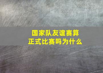 国家队友谊赛算正式比赛吗为什么