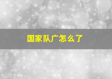 国家队广怎么了