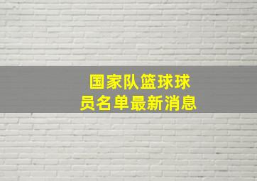 国家队篮球球员名单最新消息