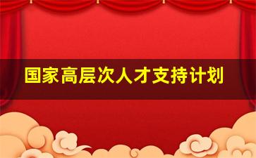 国家高层次人才支持计划