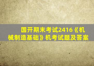 国开期末考试2416《机械制造基础》机考试题及答案