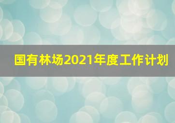 国有林场2021年度工作计划