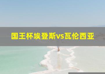 国王杯埃登斯vs瓦伦西亚