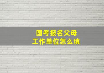 国考报名父母工作单位怎么填