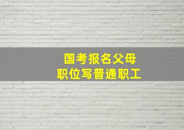 国考报名父母职位写普通职工