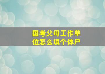 国考父母工作单位怎么填个体户