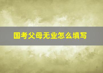 国考父母无业怎么填写